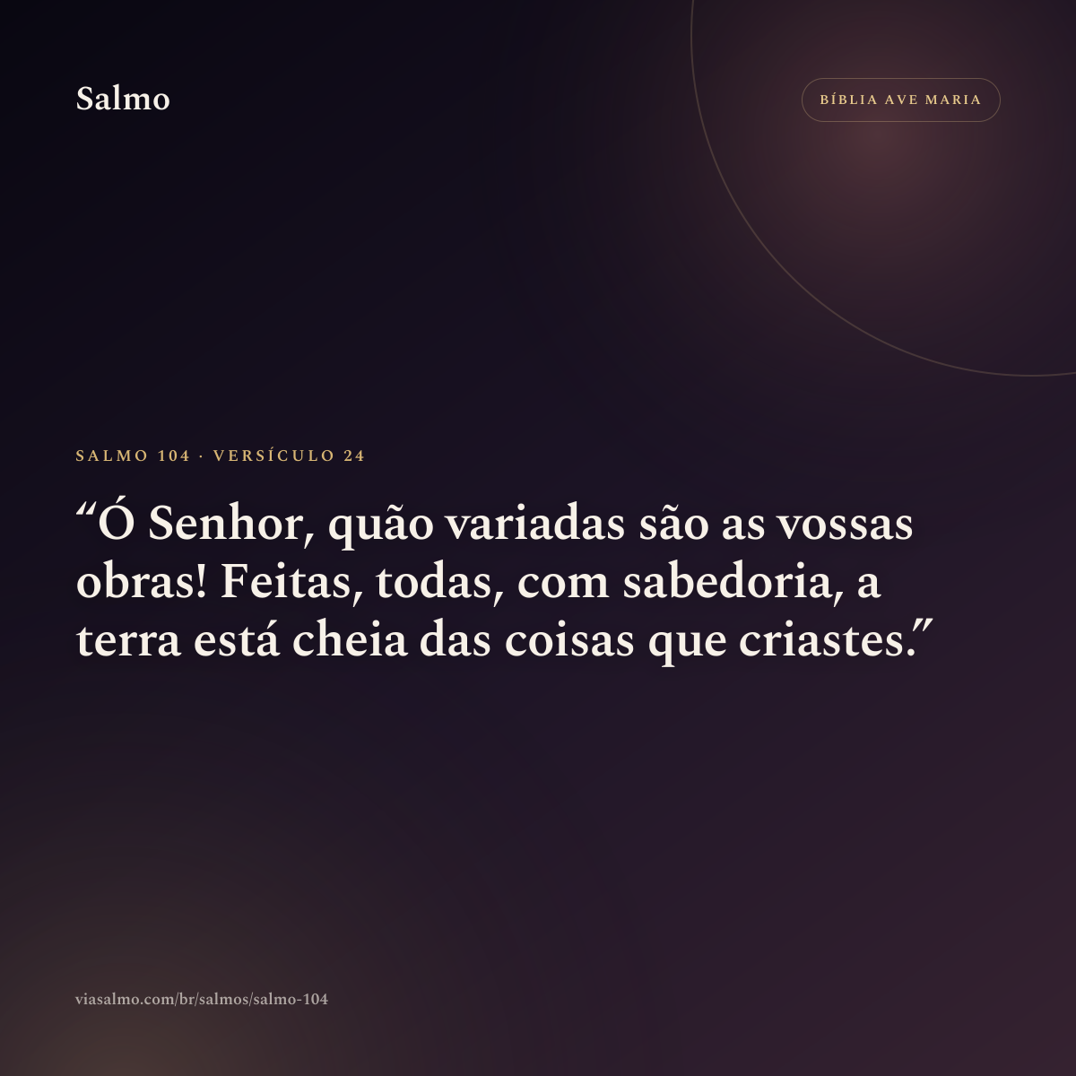 Salmo 104, versículo 24: Ó Senhor, quão variadas são as vossas obras! Feitas, todas, com sabedoria, a terra está cheia das coisas que criastes.