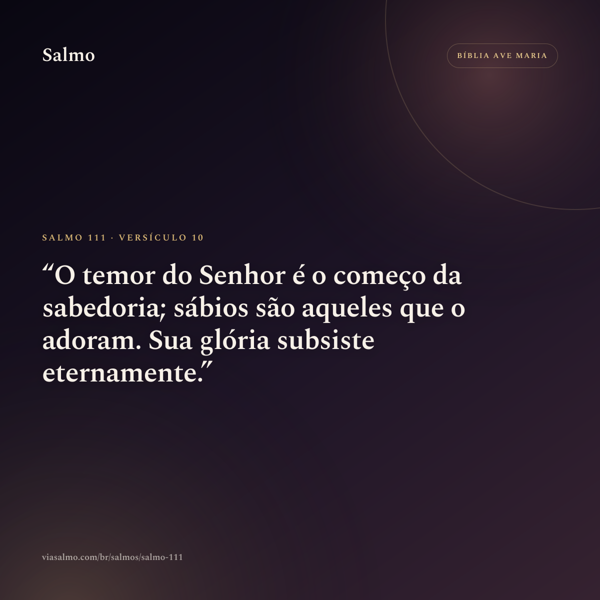 Salmo 111, versículo 10: O temor do Senhor é o começo da sabedoria; sábios são aqueles que o adoram. Sua glória subsiste eternamente.