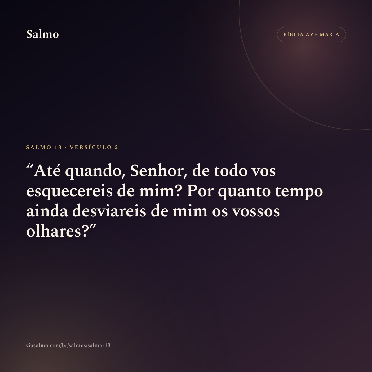 Salmo 13, versículo 2: Até quando, Senhor, de todo vos esquecereis de mim? Por quanto tempo ainda desviareis de mim os vossos olhares?