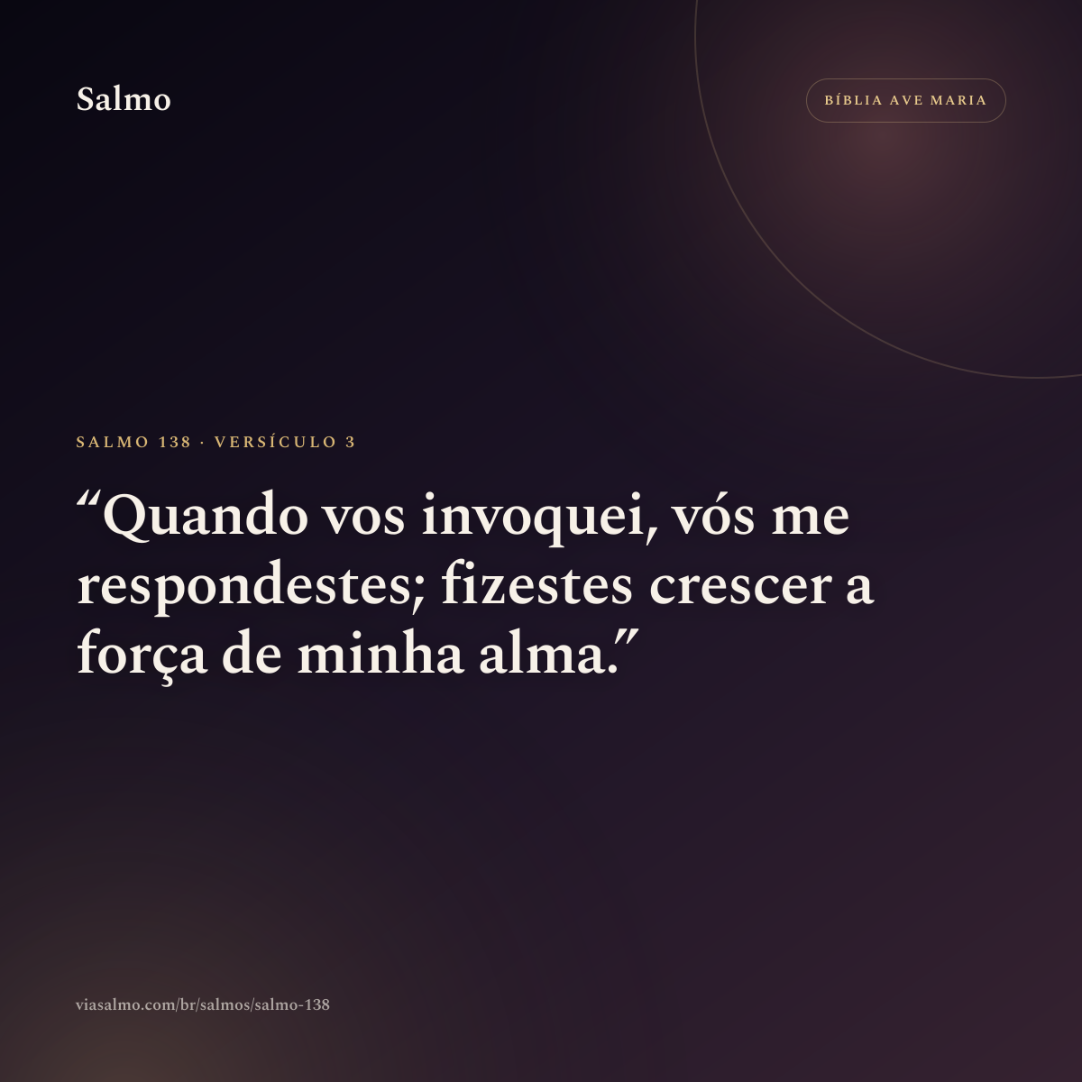 Salmo 138, versículo 3: Quando vos invoquei, vós me respondestes; fizestes crescer a força de minha alma.