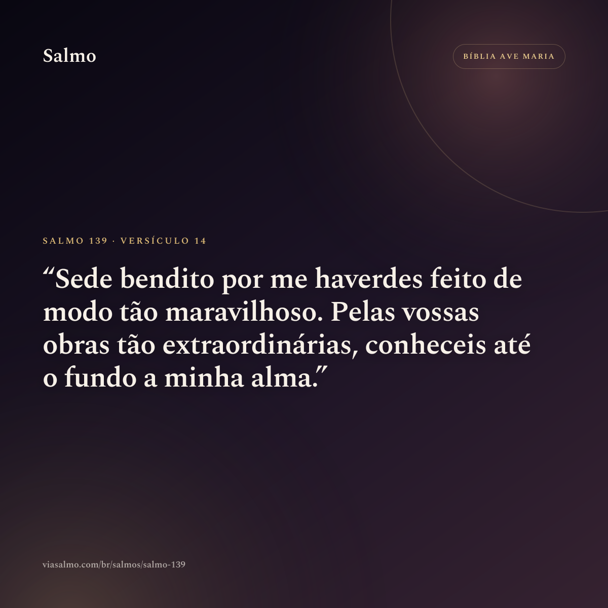Salmo 139, versículo 14: Sede bendito por me haverdes feito de modo tão maravilhoso. Pelas vossas obras tão extraordinárias, conheceis até o fundo a minha alma.