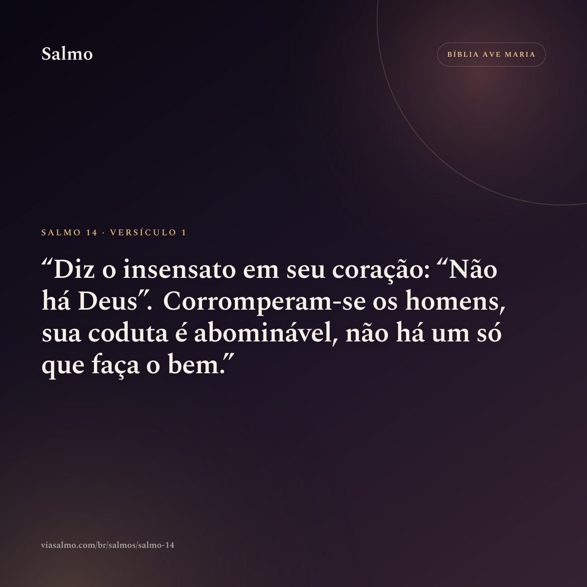 Salmo 14, versículo 1: Diz o insensato em seu coração: “Não há Deus”. Corromperam-se os homens, sua coduta é abominável, não há um só que faça o bem.