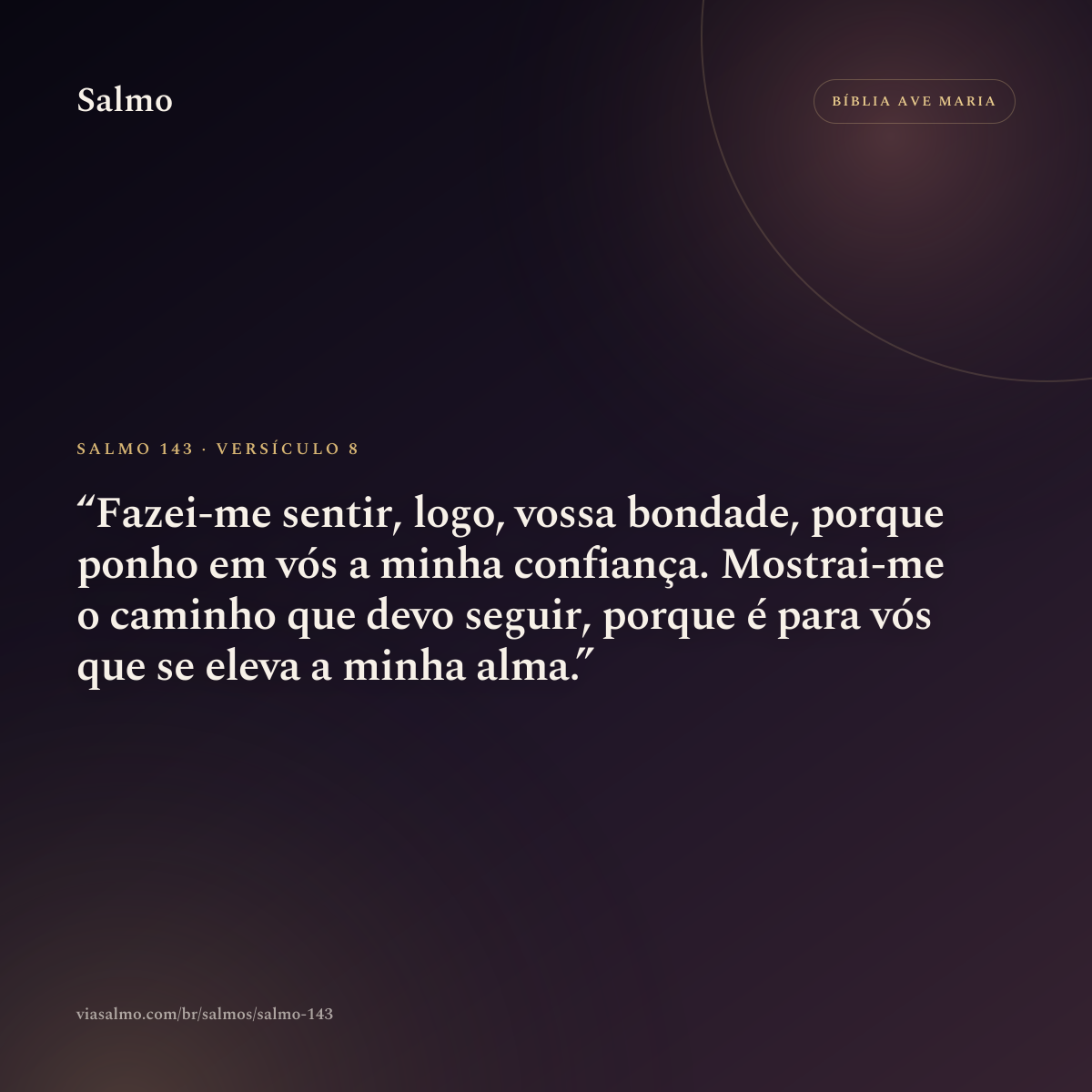 Salmo 143, versículo 8: Fazei-me sentir, logo, vossa bondade, porque ponho em vós a minha confiança. Mostrai-me o caminho que devo seguir, porque é para vós que se eleva a minha alma.
