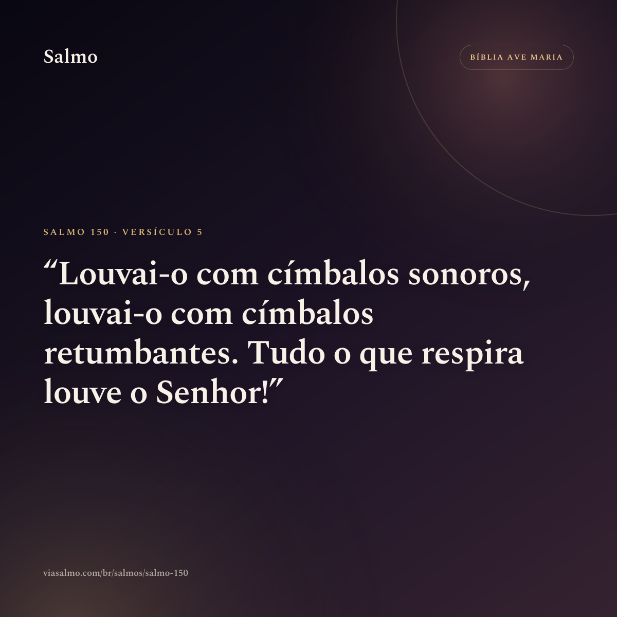 Salmo 150, versículo 5: Louvai-o com címbalos sonoros, louvai-o com címbalos retumbantes. Tudo o que respira louve o Senhor!