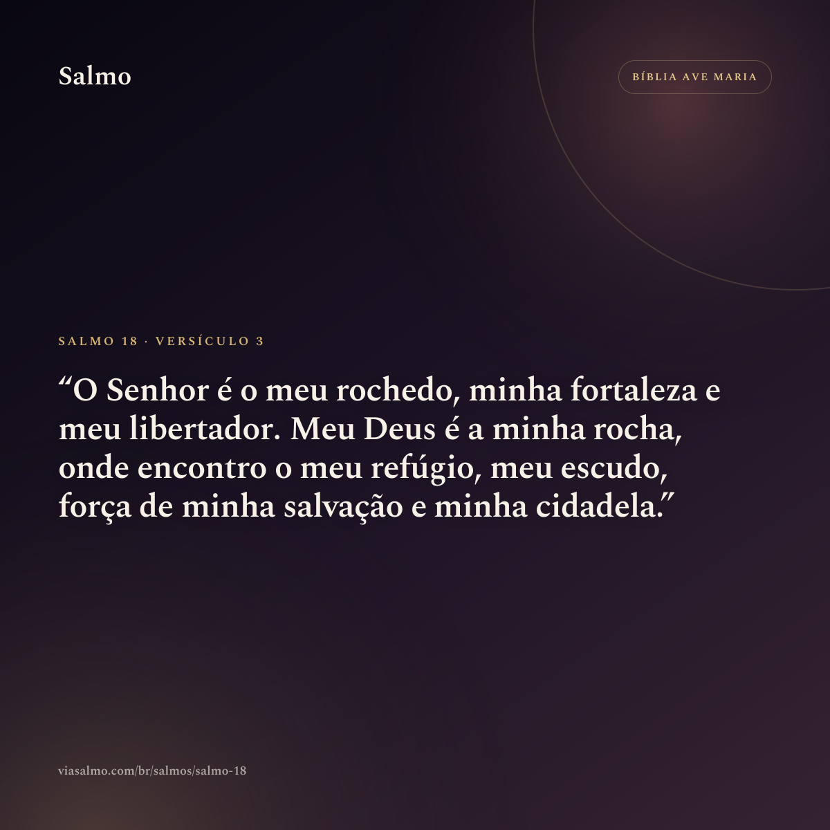 Salmo 18, versículo 3: O Senhor é o meu rochedo, minha fortaleza e meu libertador. Meu Deus é a minha rocha, onde encontro o meu refúgio, meu escudo, força de minha salvação e minha cidadela.