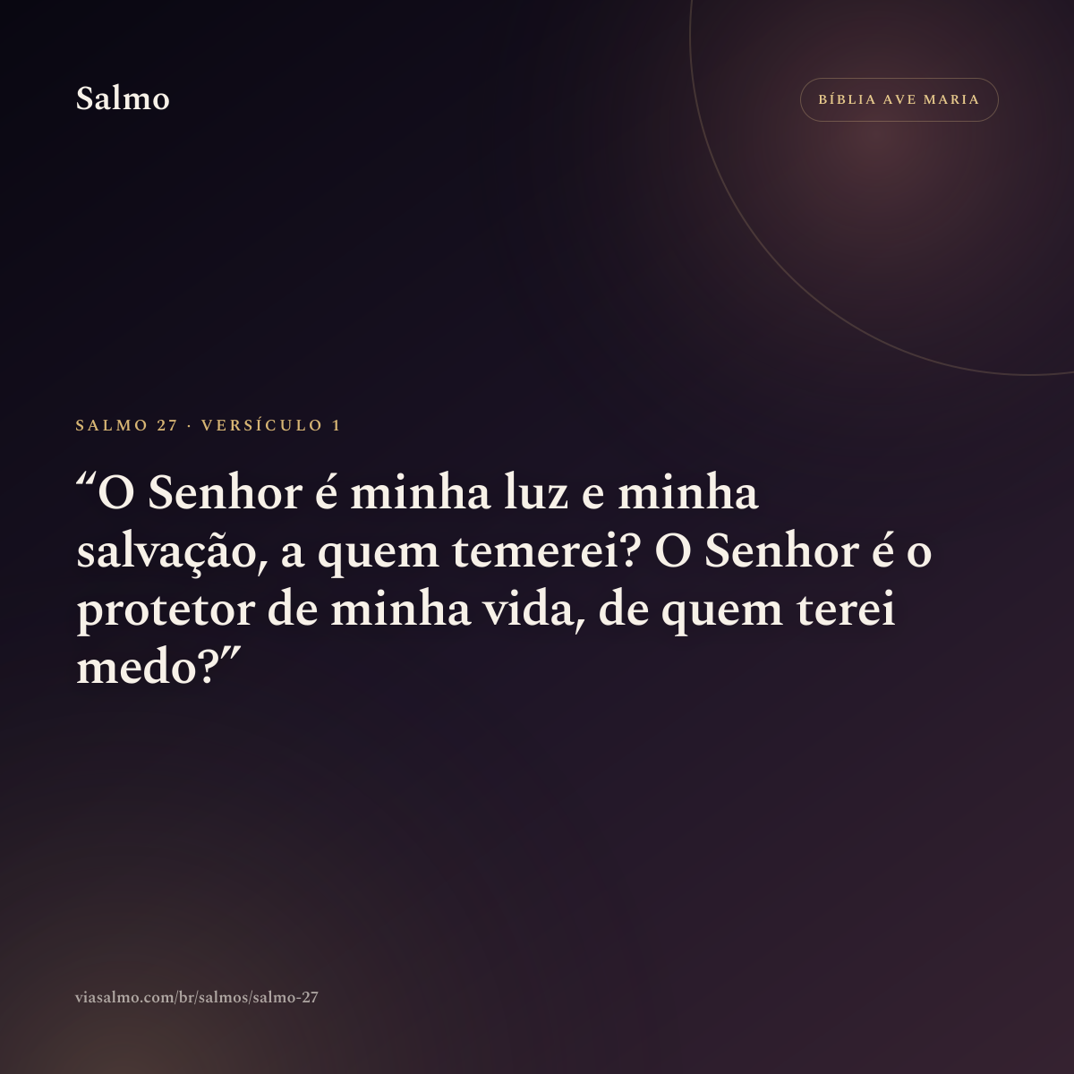 Salmo 27, versículo 1: O Senhor é minha luz e minha salvação, a quem temerei? O Senhor é o protetor de minha vida, de quem terei medo?