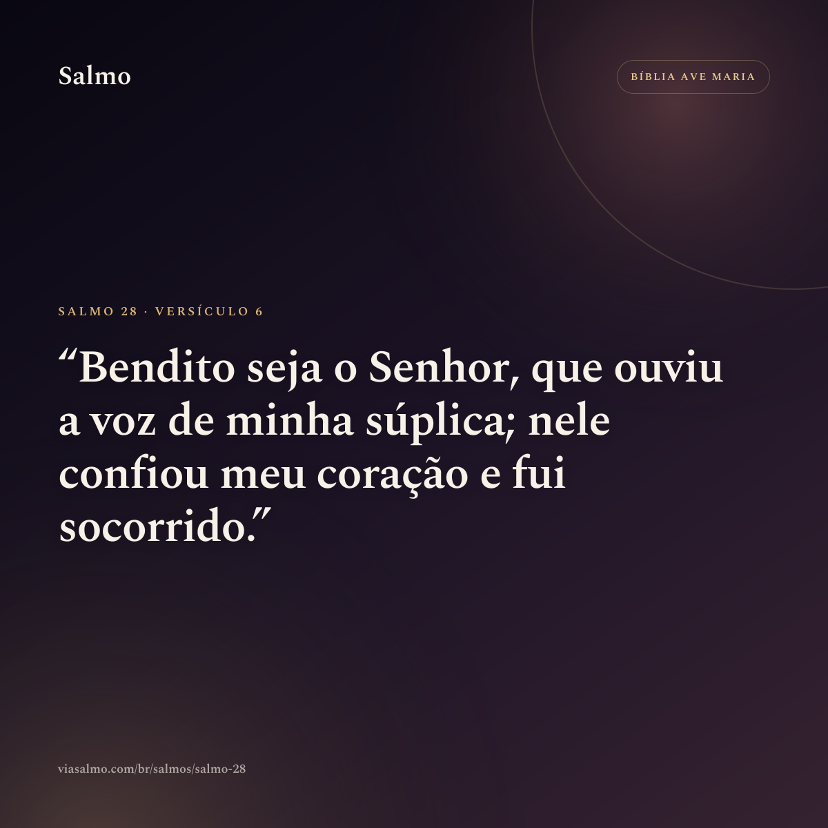 Salmo 28, versículo 6: Bendito seja o Senhor, que ouviu a voz de minha súplica; nele confiou meu coração e fui socorrido.