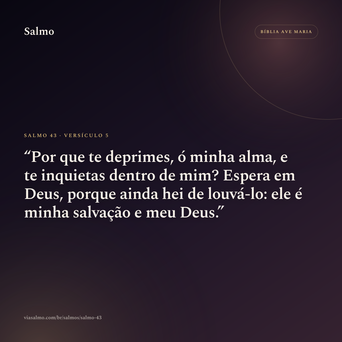Salmo 43, versículo 5: Por que te deprimes, ó minha alma, e te inquietas dentro de mim? Espera em Deus, porque ainda hei de louvá-lo: ele é minha salvação e meu Deus.