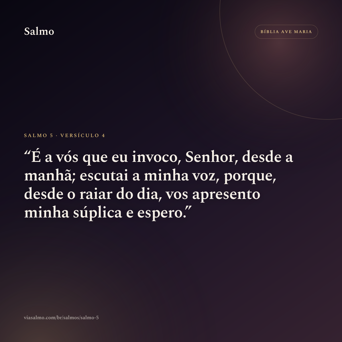 Salmo 5, versículo 4: É a vós que eu invoco, Senhor, desde a manhã; escutai a minha voz, porque, desde o raiar do dia, vos apresento minha súplica e espero.