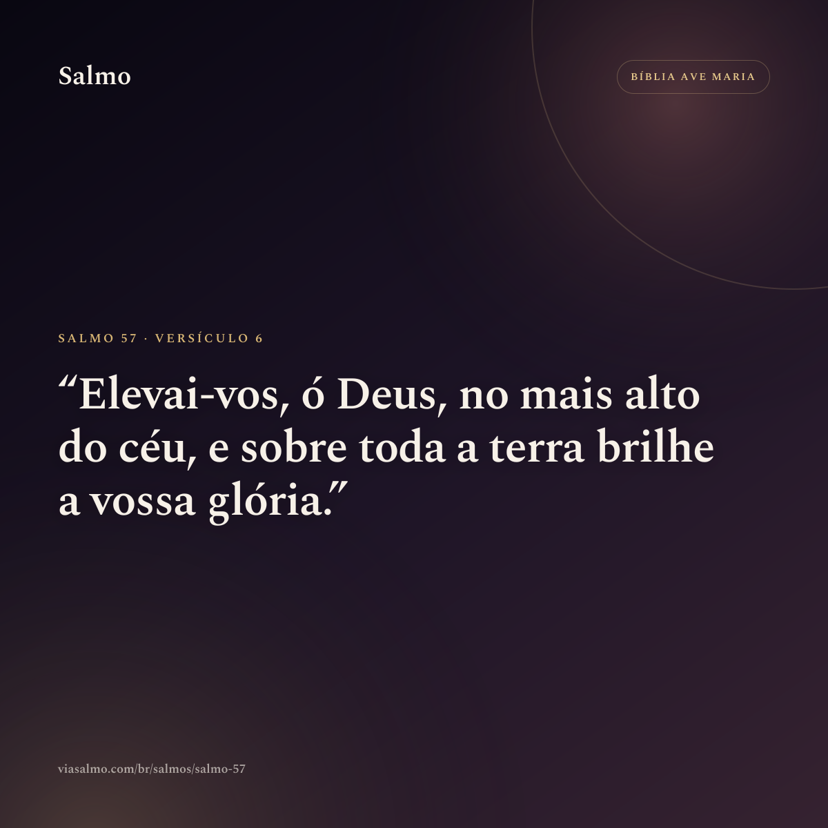 Salmo 57, versículo 6: Elevai-vos, ó Deus, no mais alto do céu, e sobre toda a terra brilhe a vossa glória.