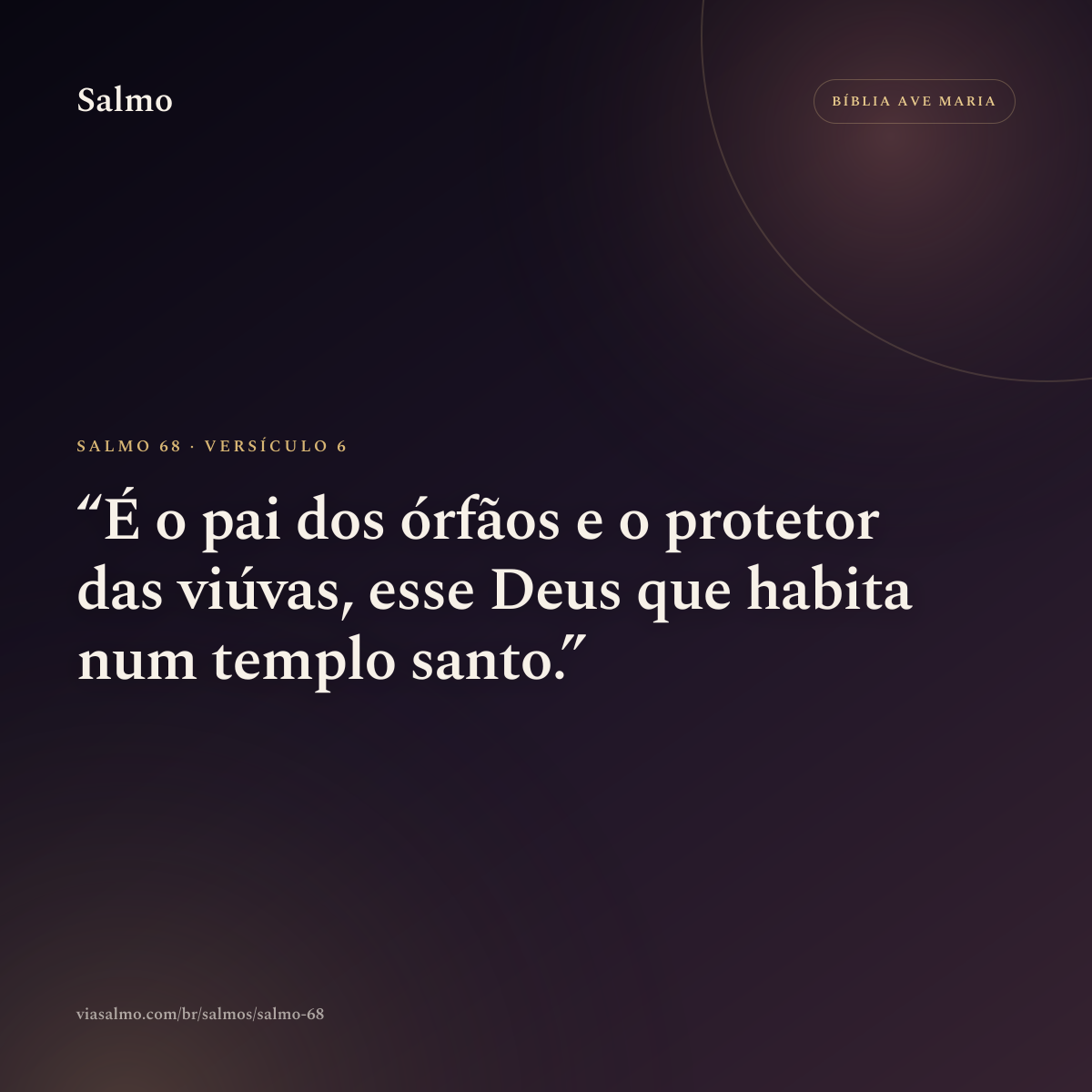 Salmo 68, versículo 6: É o pai dos órfãos e o protetor das viúvas, esse Deus que habita num templo santo.