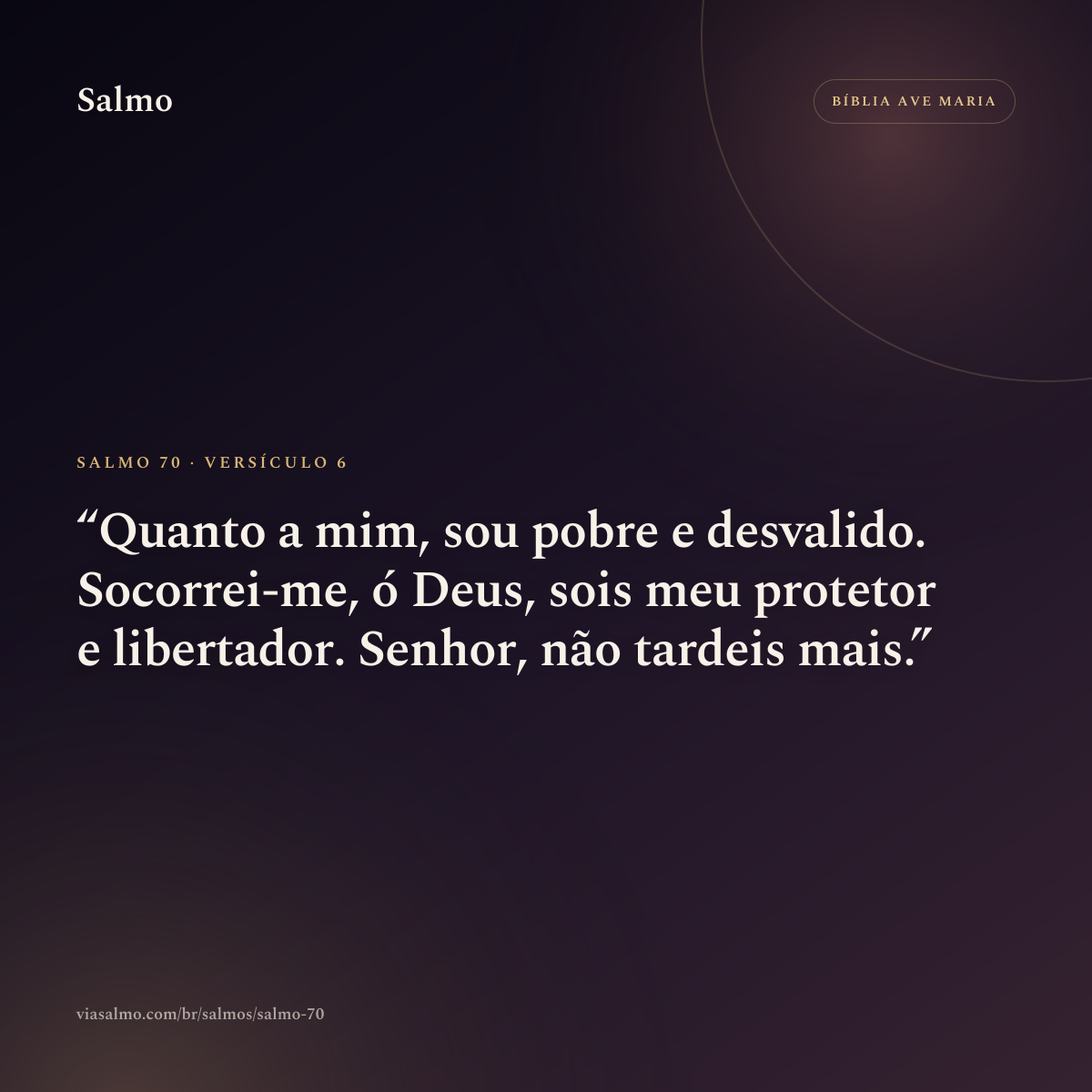 Salmo 70, versículo 6: Quanto a mim, sou pobre e desvalido. Socorrei-me, ó Deus, sois meu protetor e libertador. Senhor, não tardeis mais.