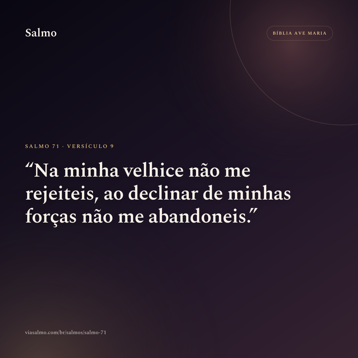 Salmo 71, versículo 9: Na minha velhice não me rejeiteis, ao declinar de minhas forças não me abandoneis.