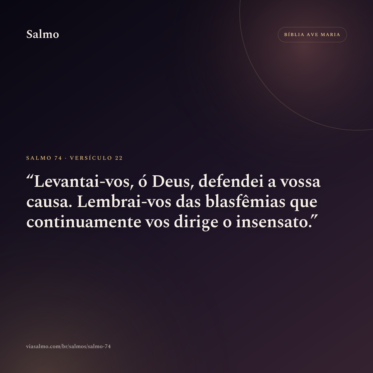 Salmo 74, versículo 22: Levantai-vos, ó Deus, defendei a vossa causa. Lembrai-vos das blasfêmias que continuamente vos dirige o insensato.