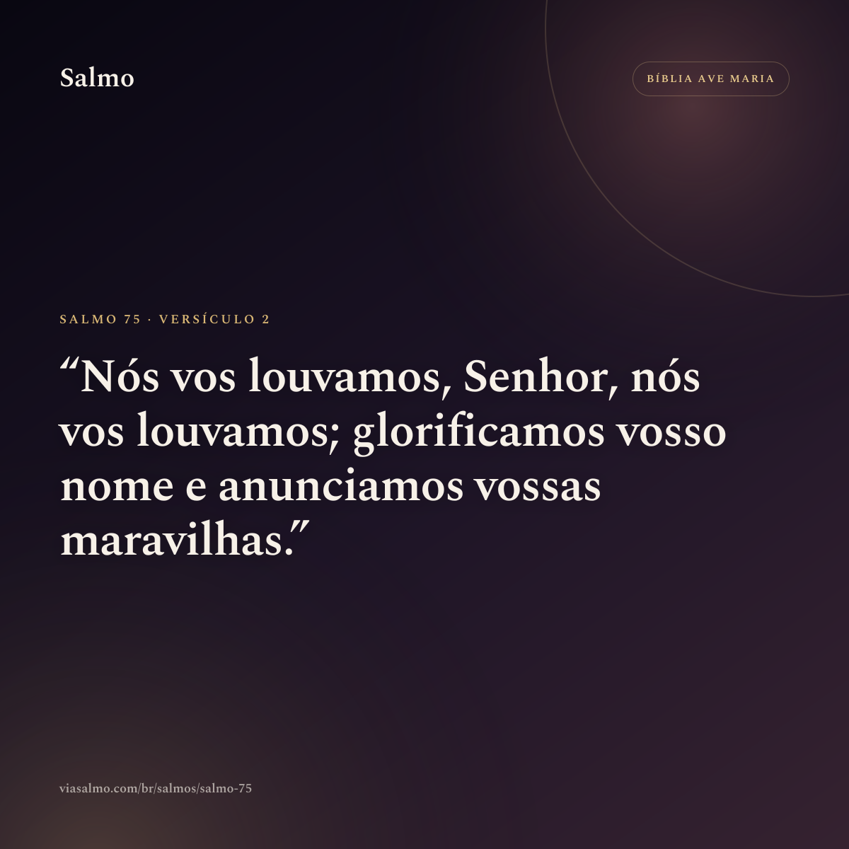 Salmo 75, versículo 2: Nós vos louvamos, Senhor, nós vos louvamos; glorificamos vosso nome e anunciamos vossas maravilhas.