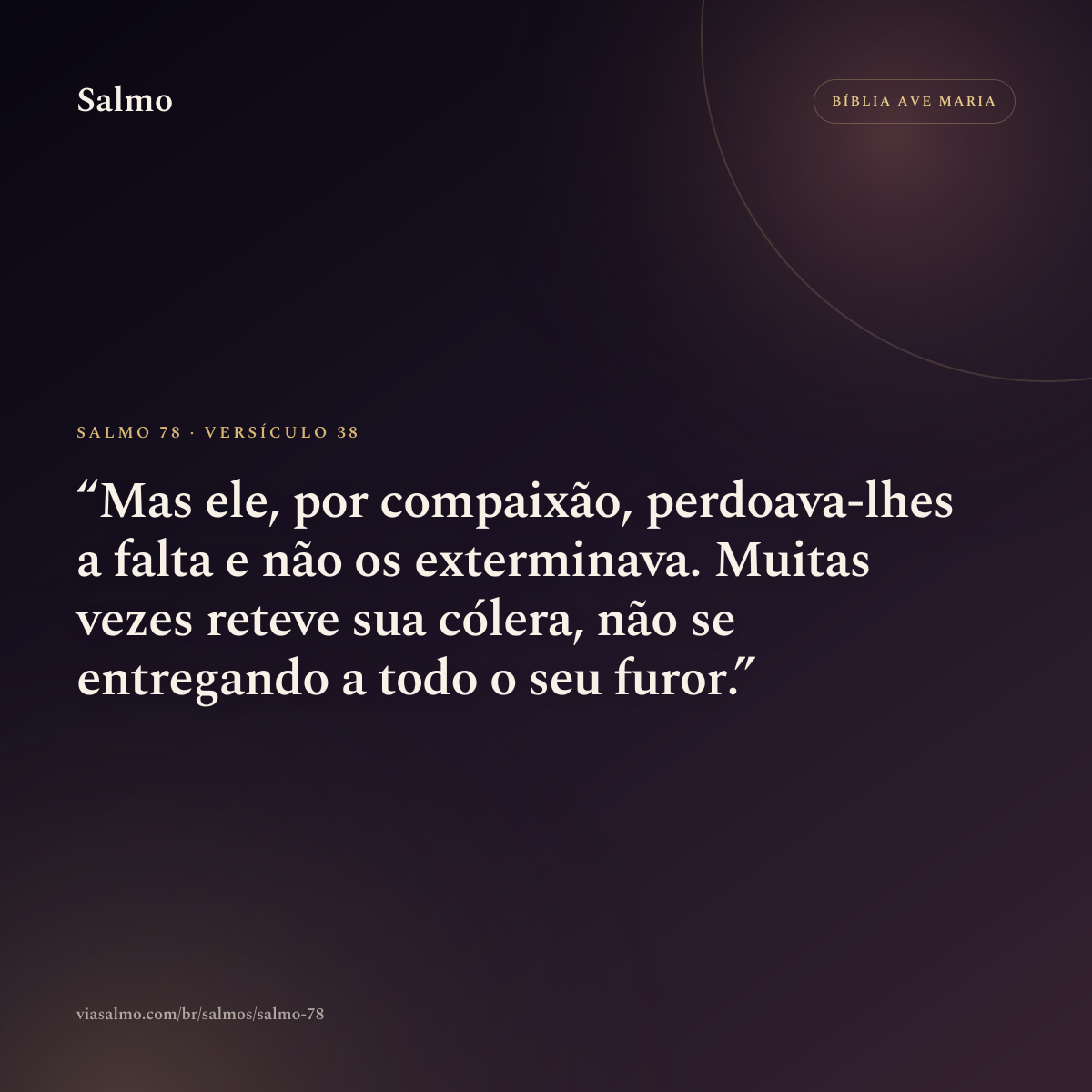 Salmo 78, versículo 38: Mas ele, por compaixão, perdoava-lhes a falta e não os exterminava. Muitas vezes reteve sua cólera, não se entregando a todo o seu furor.