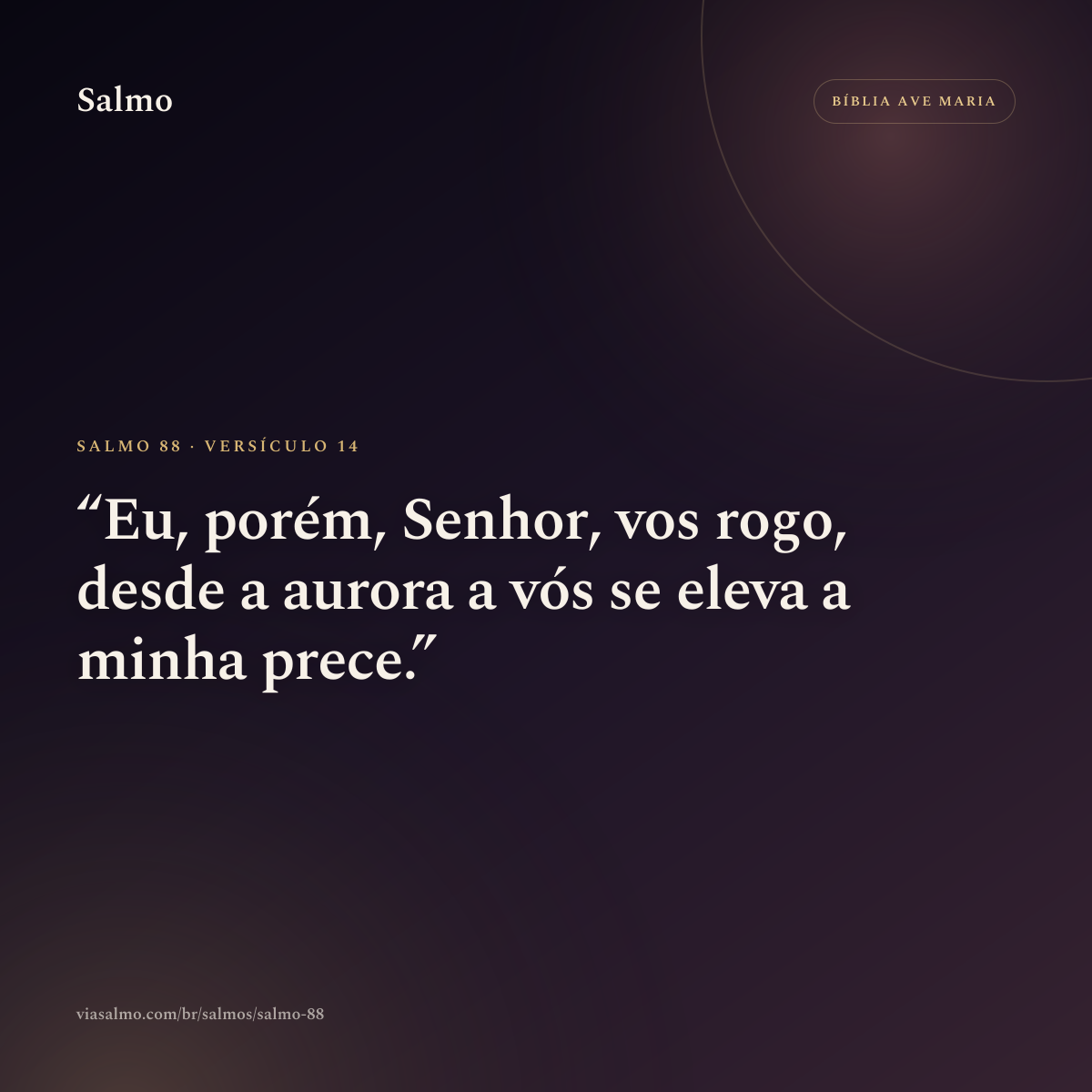 Salmo 88, versículo 14: Eu, porém, Senhor, vos rogo, desde a aurora a vós se eleva a minha prece.