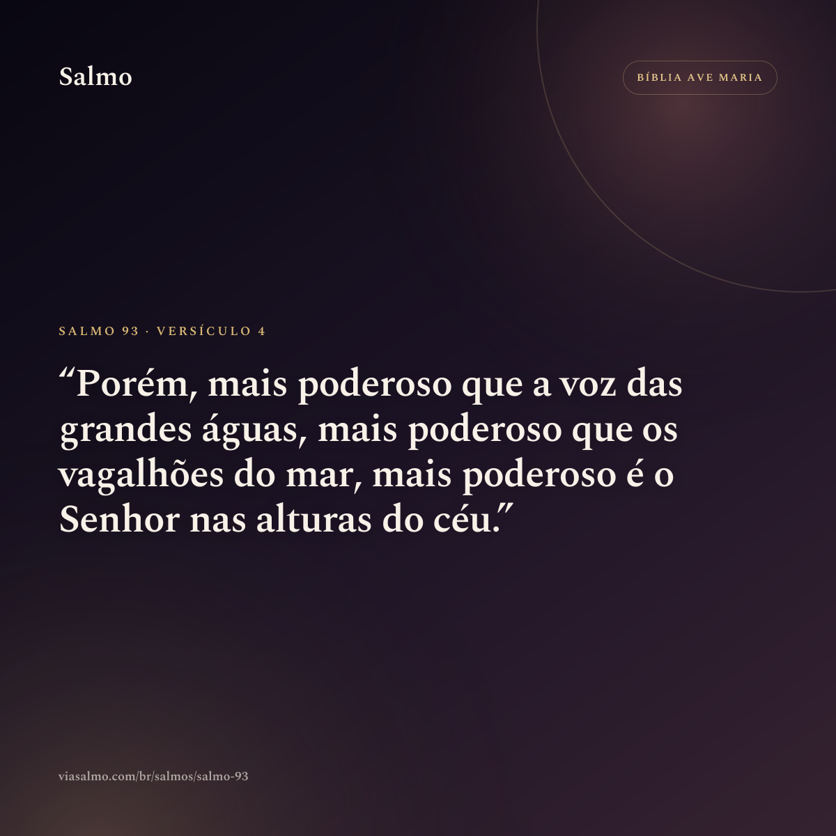 Salmo 93, versículo 4: Porém, mais poderoso que a voz das grandes águas, mais poderoso que os vagalhões do mar, mais poderoso é o Senhor nas alturas do céu.
