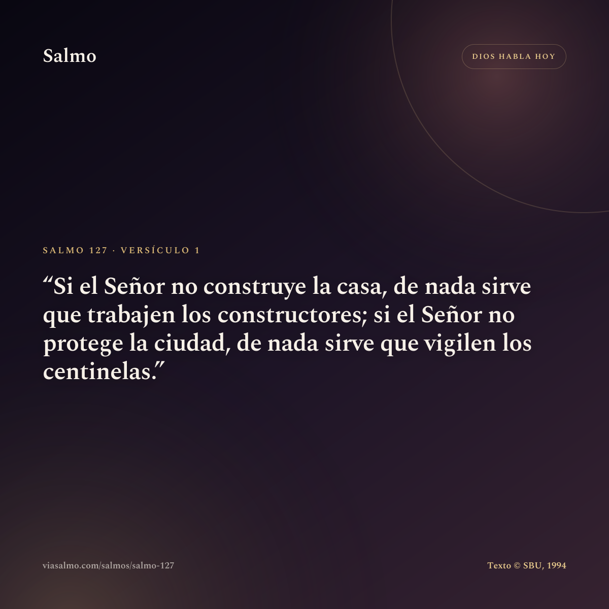 Salmo 127, versículo 1: Si el Señor no construye la casa, de nada sirve que trabajen los constructores; si el Señor no protege la ciudad, de nada sirve que vigilen los centinelas.