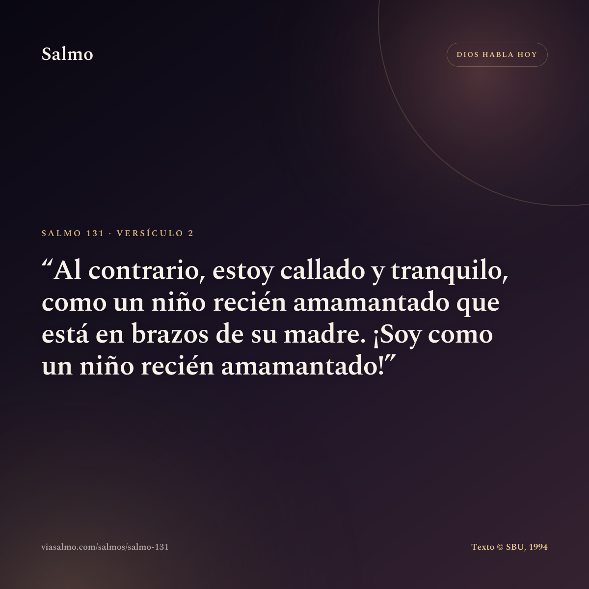 Salmo 131, versículo 2: Al contrario, estoy callado y tranquilo, como un niño recién amamantado que está en brazos de su madre. ¡Soy como un niño recién amamantado!