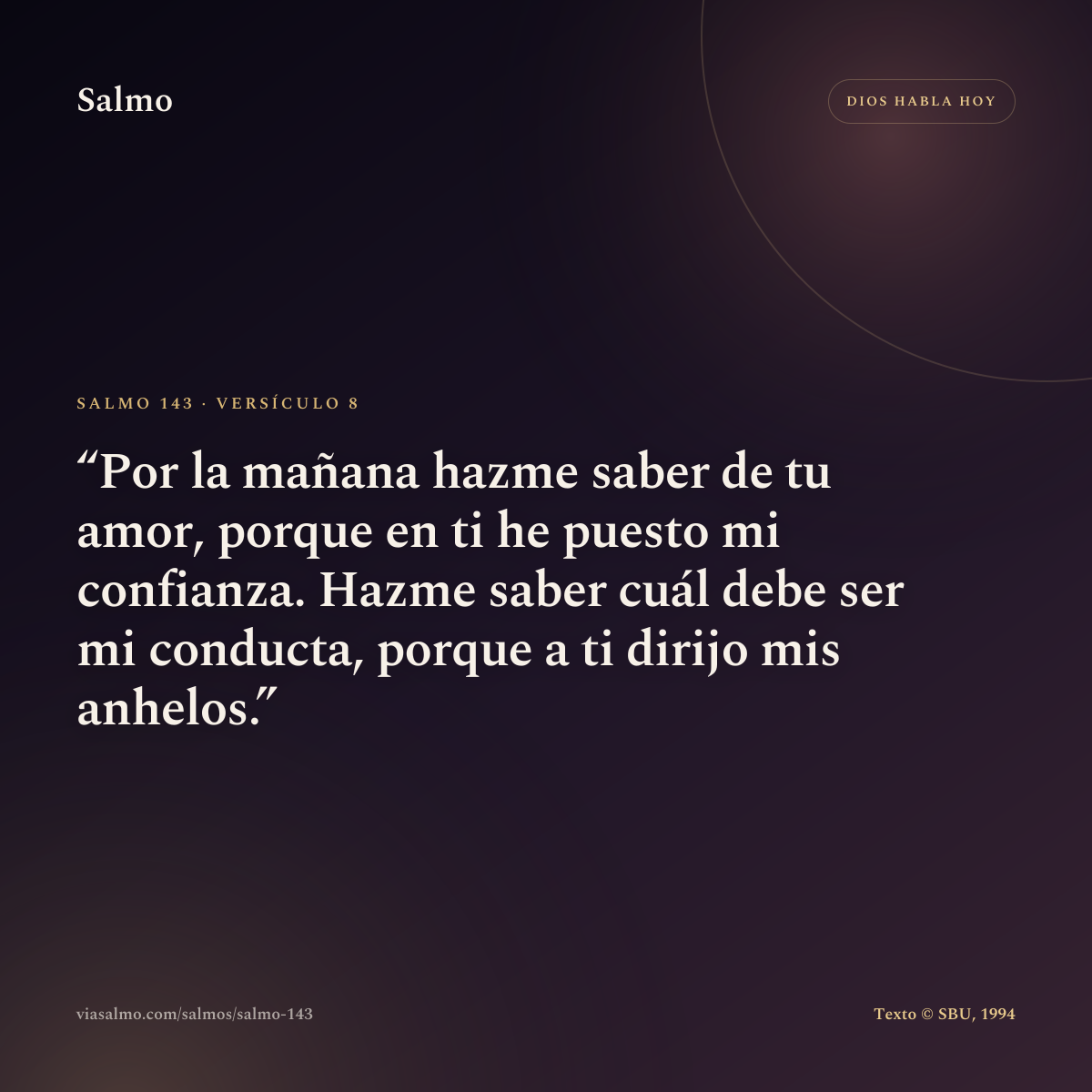 Salmo 143, versículo 8: Por la mañana hazme saber de tu amor, porque en ti he puesto mi confianza. Hazme saber cuál debe ser mi conducta, porque a ti dirijo mis anhelos.