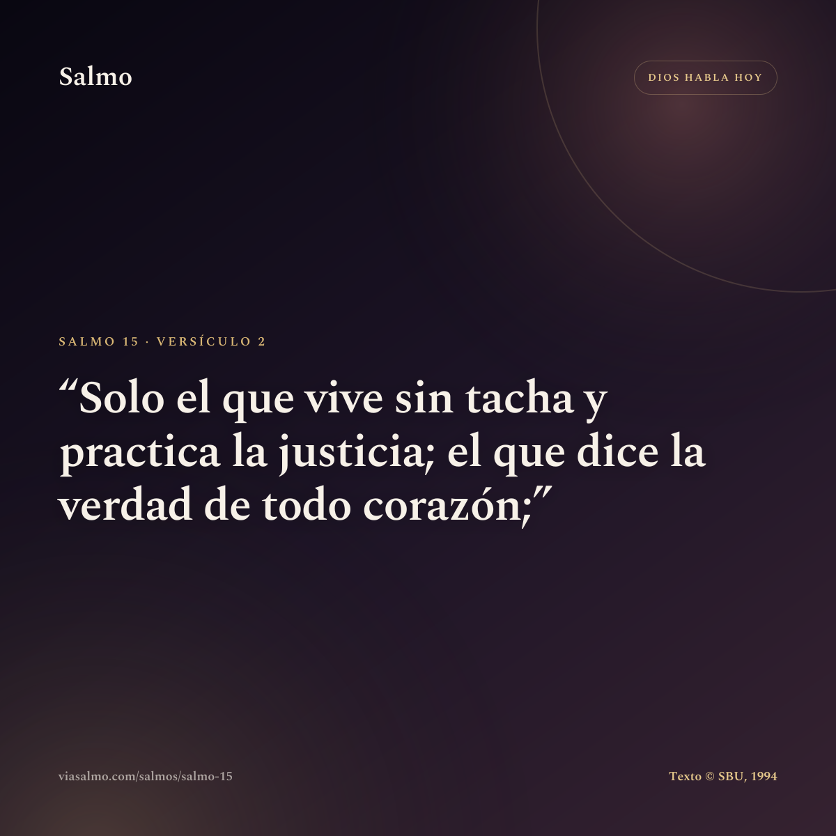 Salmo 15, versículo 2: Solo el que vive sin tacha y practica la justicia; el que dice la verdad de todo corazón;