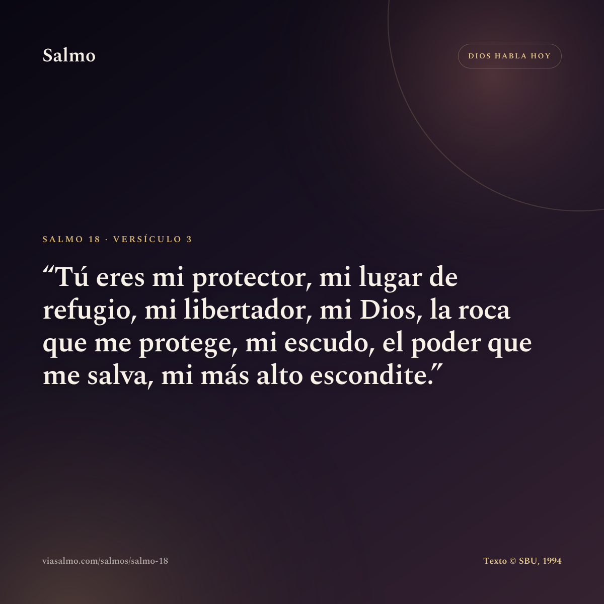 Salmo 18, versículo 3: Tú eres mi protector, mi lugar de refugio, mi libertador, mi Dios, la roca que me protege, mi escudo, el poder que me salva, mi más alto escondite.