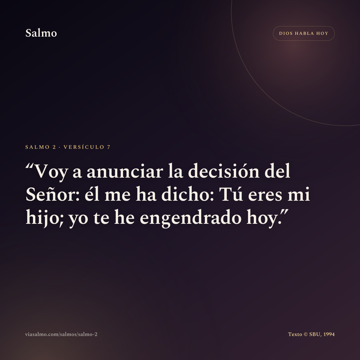 Salmo 2, versículo 7: Voy a anunciar la decisión del Señor: él me ha dicho: Tú eres mi hijo; yo te he engendrado hoy.