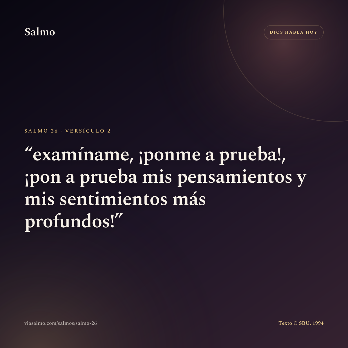 Salmo 26, versículo 2: examíname, ¡ponme a prueba!, ¡pon a prueba mis pensamientos y mis sentimientos más profundos!