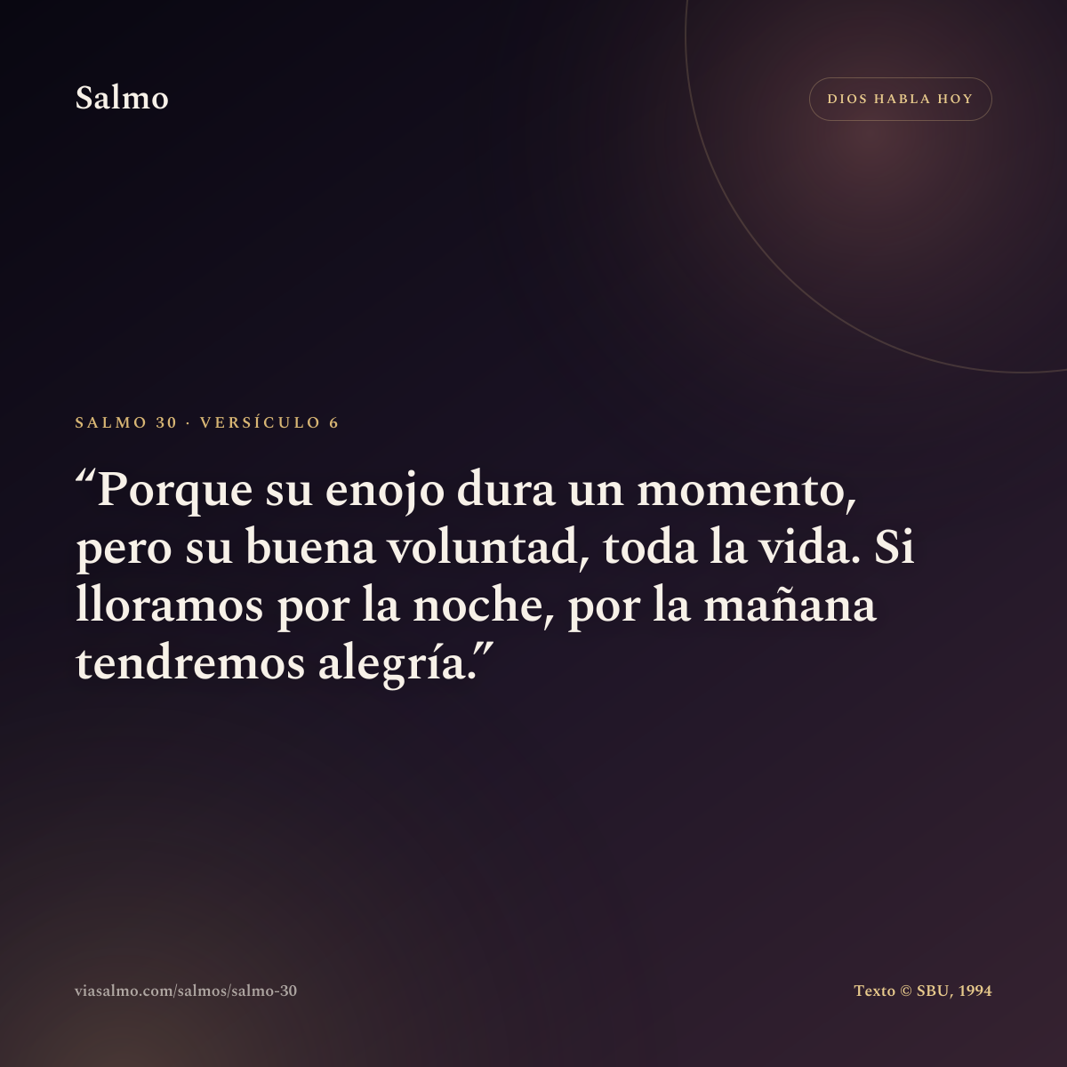 Salmo 30, versículo 6: Porque su enojo dura un momento, pero su buena voluntad, toda la vida. Si lloramos por la noche, por la mañana tendremos alegría.