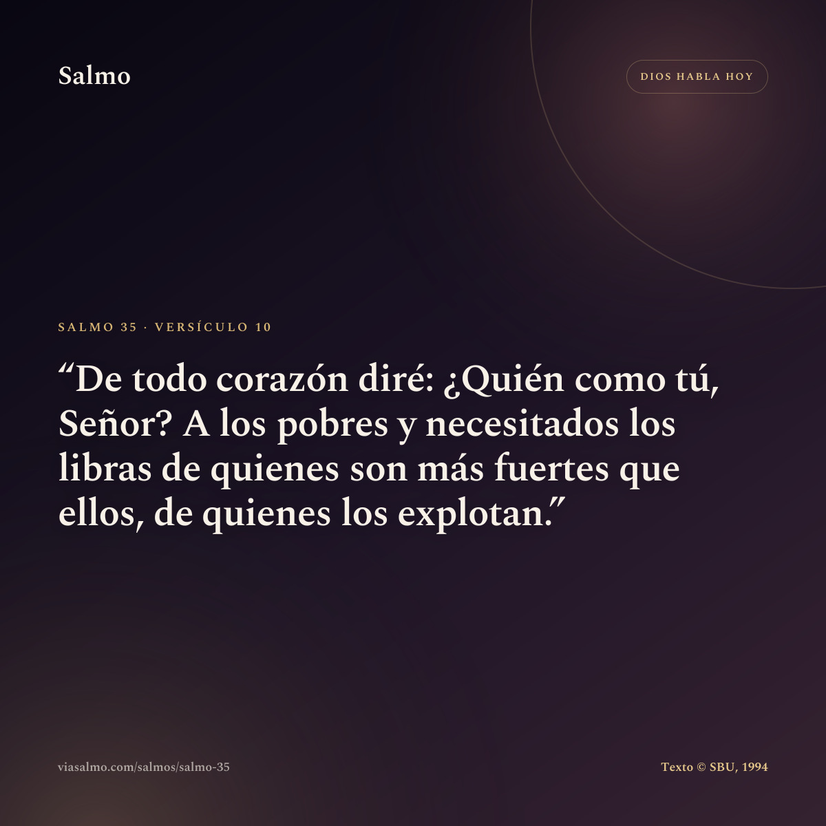 Salmo 35, versículo 10: De todo corazón diré: ¿Quién como tú, Señor? A los pobres y necesitados los libras de quienes son más fuertes que ellos, de quienes los explotan.