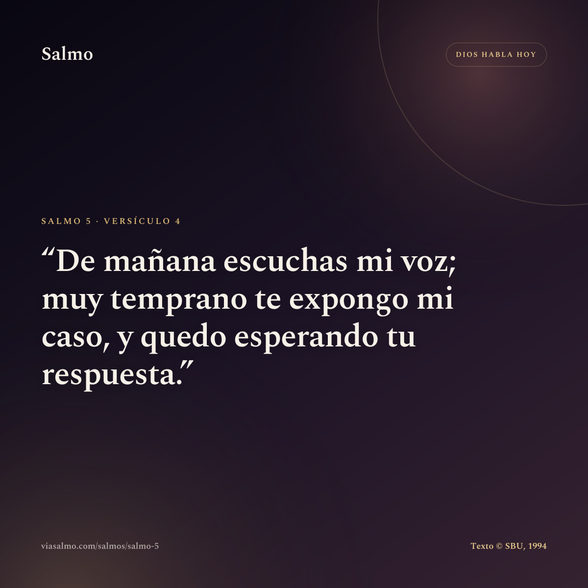 Salmo 5, versículo 4: De mañana escuchas mi voz; muy temprano te expongo mi caso, y quedo esperando tu respuesta.