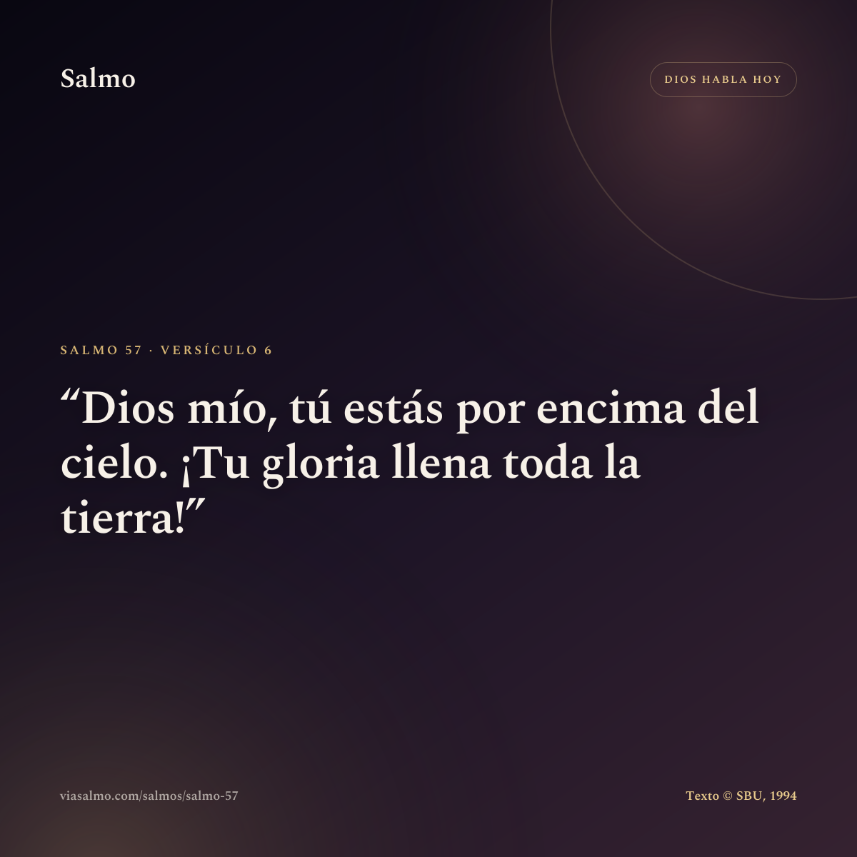 Salmo 57, versículo 6: Dios mío, tú estás por encima del cielo. ¡Tu gloria llena toda la tierra!