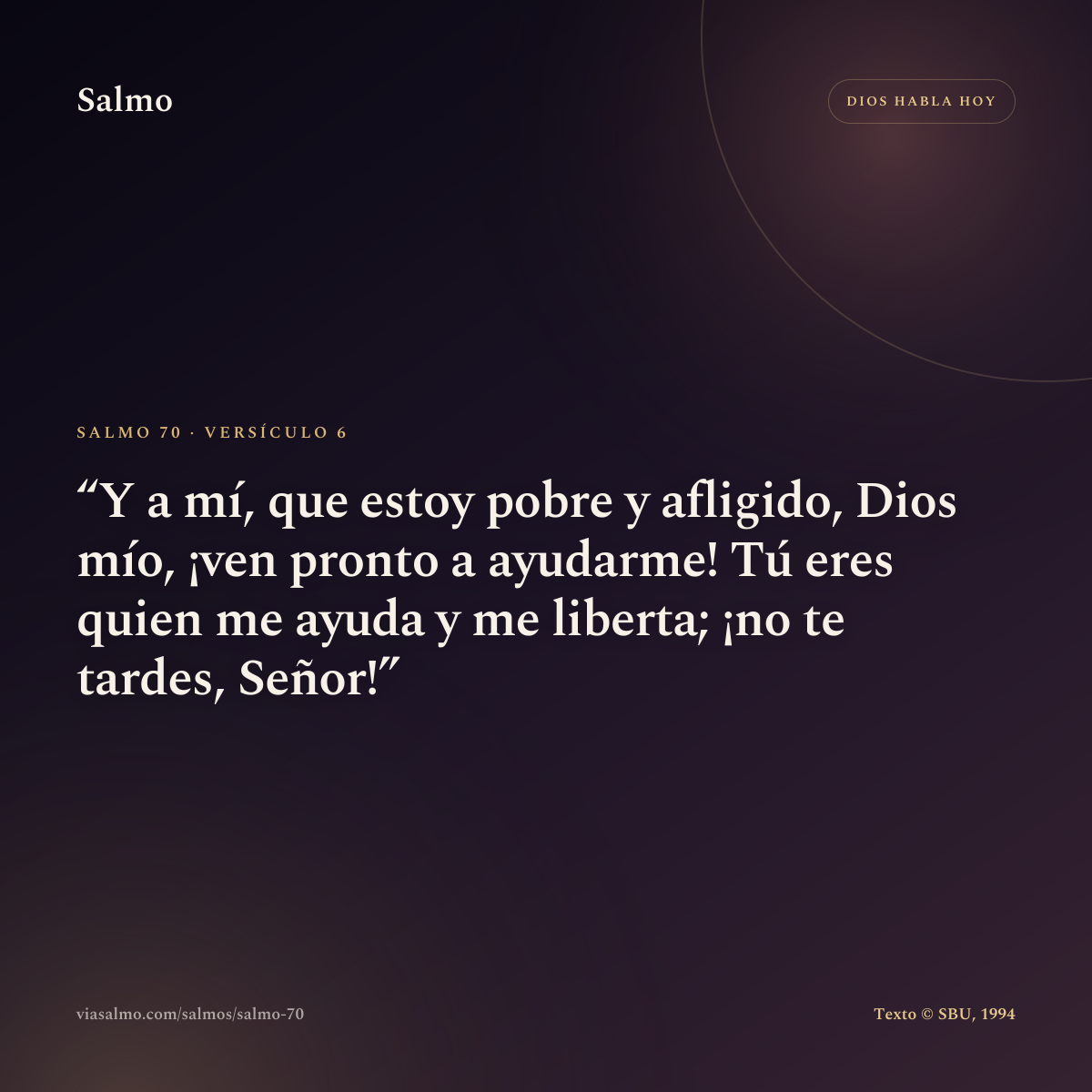 Salmo 70, versículo 6: Y a mí, que estoy pobre y afligido, Dios mío, ¡ven pronto a ayudarme! Tú eres quien me ayuda y me liberta; ¡no te tardes, Señor!