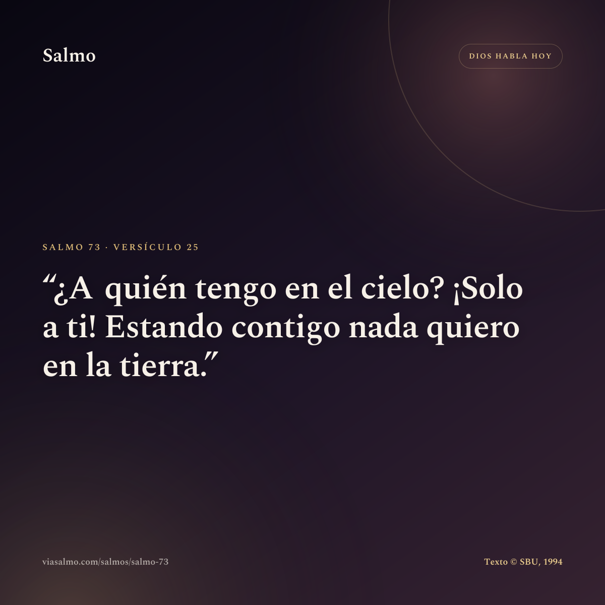 Salmo 73, versículo 25: ¿A quién tengo en el cielo? ¡Solo a ti! Estando contigo nada quiero en la tierra.