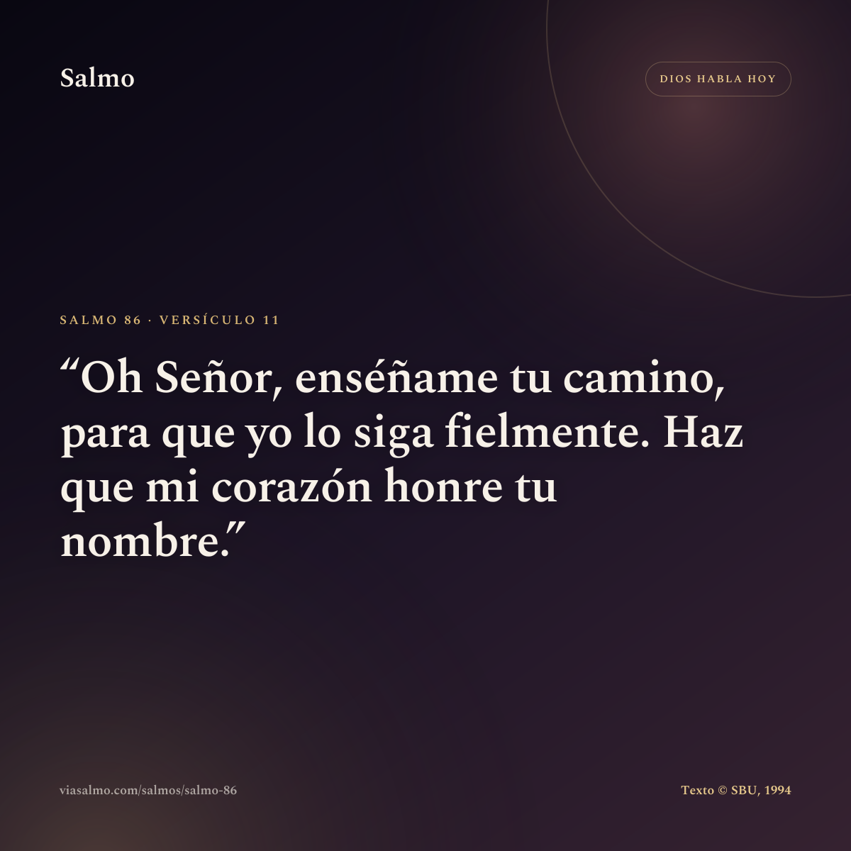 Salmo 86, versículo 11: Oh Señor, enséñame tu camino, para que yo lo siga fielmente. Haz que mi corazón honre tu nombre.