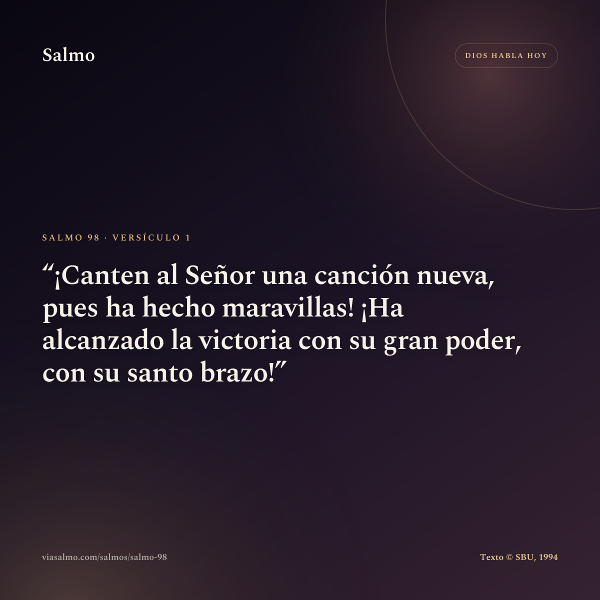 Salmo 98, versículo 1: ¡Canten al Señor una canción nueva, pues ha hecho maravillas! ¡Ha alcanzado la victoria con su gran poder, con su santo brazo!